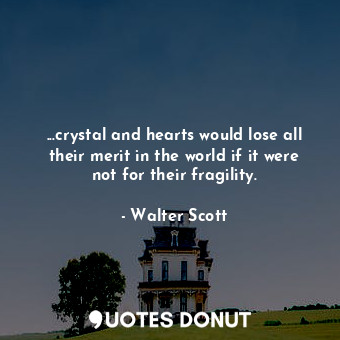 ...crystal and hearts would lose all their merit in the world if it were not for their fragility.