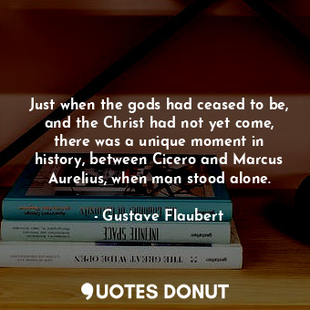 Just when the gods had ceased to be, and the Christ had not yet come, there was a unique moment in history, between Cicero and Marcus Aurelius, when man stood alone.