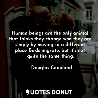  Human beings are the only animal that thinks they change who they are simply by ... - Douglas Coupland - Quotes Donut