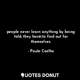 people never learn anything by being told; they have to find out for themselves.