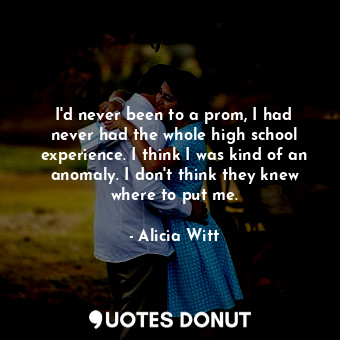  I&#39;d never been to a prom, I had never had the whole high school experience. ... - Alicia Witt - Quotes Donut