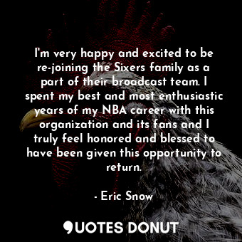 I&#39;m very happy and excited to be re-joining the Sixers family as a part of their broadcast team. I spent my best and most enthusiastic years of my NBA career with this organization and its fans and I truly feel honored and blessed to have been given this opportunity to return.