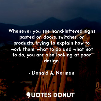  Whenever you see hand-lettered signs pasted on doors, switches, or products, try... - Donald A. Norman - Quotes Donut