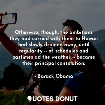 Otherwise, though, the ambitions they had carried with them to Hawaii had slowly drained away, until regularity -- of schedules and pastimes ad the weather -- became their principal consolation.