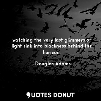  watching the very last glimmers of light sink into blackness behind the horizon.... - Douglas Adams - Quotes Donut