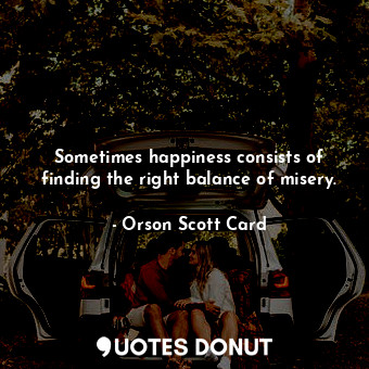 Sometimes happiness consists of finding the right balance of misery.