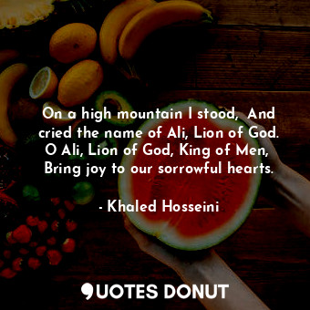  On a high mountain I stood,  And cried the name of Ali, Lion of God. O Ali, Lion... - Khaled Hosseini - Quotes Donut