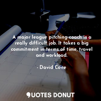  A major league pitching coach is a really difficult job. It takes a big commitme... - David Cone - Quotes Donut
