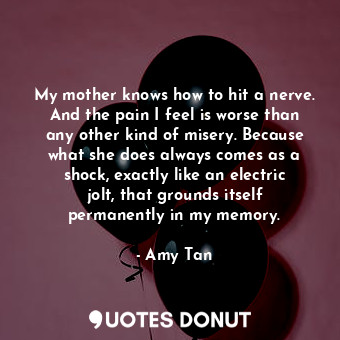  My mother knows how to hit a nerve. And the pain I feel is worse than any other ... - Amy Tan - Quotes Donut