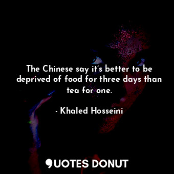  The Chinese say it’s better to be deprived of food for three days than tea for o... - Khaled Hosseini - Quotes Donut