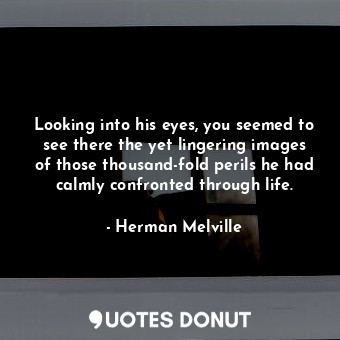 Looking into his eyes, you seemed to see there the yet lingering images of those thousand-fold perils he had calmly confronted through life.