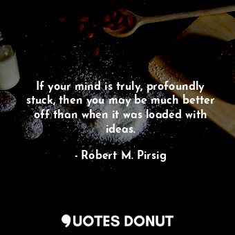  If your mind is truly, profoundly stuck, then you may be much better off than wh... - Robert M. Pirsig - Quotes Donut