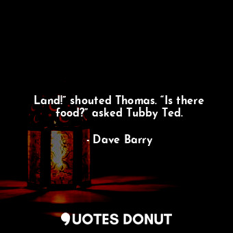  Land!” shouted Thomas. “Is there food?” asked Tubby Ted.... - Dave Barry - Quotes Donut