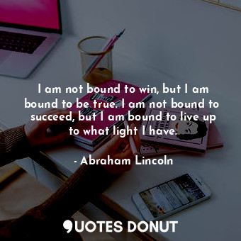 I am not bound to win, but I am bound to be true. I am not bound to  succeed, but I am bound to live up to what light I have.