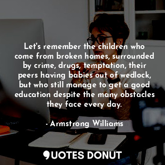  Let&#39;s remember the children who come from broken homes, surrounded by crime,... - Armstrong Williams - Quotes Donut