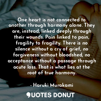 One heart is not connected to another through harmony alone. They are, instead, linked deeply through their wounds. Pain linked to pain, fragility to fragility. There is no silence without a cry of grief, no forgiveness without bloodshed, no acceptance without a passage through acute loss. That is what lies at the root of true harmony.