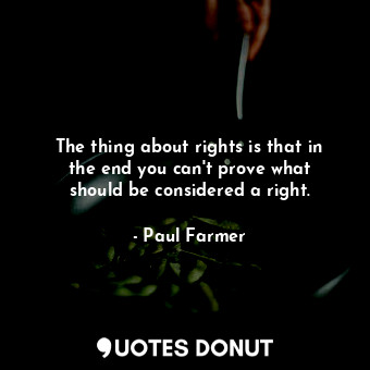  The thing about rights is that in the end you can&#39;t prove what should be con... - Paul Farmer - Quotes Donut