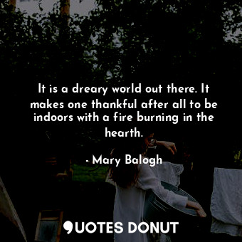  It is a dreary world out there. It makes one thankful after all to be indoors wi... - Mary Balogh - Quotes Donut