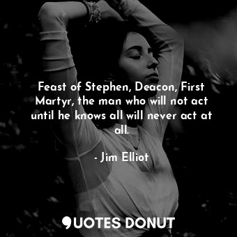  Feast of Stephen, Deacon, First Martyr, the man who will not act until he knows ... - Jim Elliot - Quotes Donut