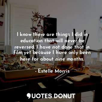  I know there are things I did in education that will never be reversed. I have n... - Estelle Morris - Quotes Donut