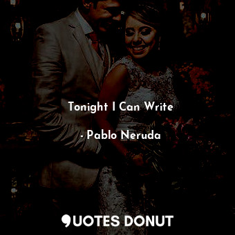  Tonight I Can Write... - Pablo Neruda - Quotes Donut