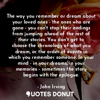  The way you remember or dream about your loved ones - the ones who are gone - yo... - John Irving - Quotes Donut