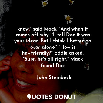  know,” said Mack. “And when it comes off why I’ll tell Doc it was your idear. Bu... - John Steinbeck - Quotes Donut