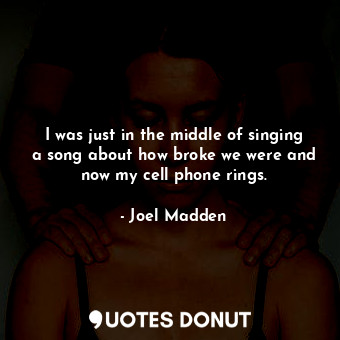  I was just in the middle of singing a song about how broke we were and now my ce... - Joel Madden - Quotes Donut