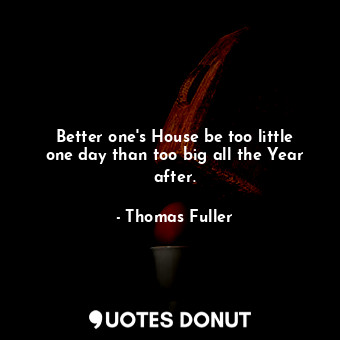  Better one&#39;s House be too little one day than too big all the Year after.... - Thomas Fuller - Quotes Donut