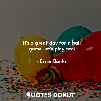  It&#39;s a great day for a ball game; let&#39;s play two!... - Ernie Banks - Quotes Donut