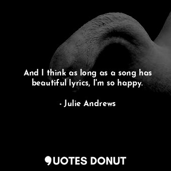  And I think as long as a song has beautiful lyrics, I&#39;m so happy.... - Julie Andrews - Quotes Donut