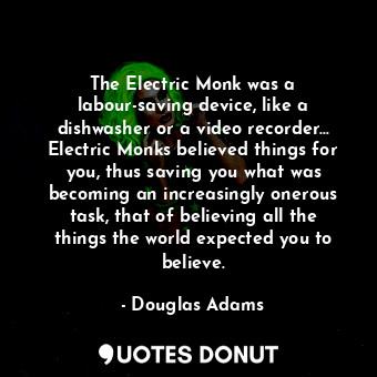 The Electric Monk was a labour-saving device, like a dishwasher or a video recorder... Electric Monks believed things for you, thus saving you what was becoming an increasingly onerous task, that of believing all the things the world expected you to believe.