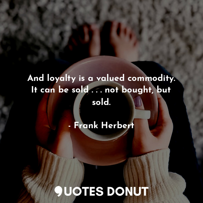 And loyalty is a valued commodity. It can be sold . . . not bought, but sold.