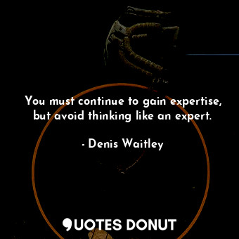 You must continue to gain expertise, but avoid thinking like an expert.