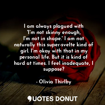  I am always plagued with &#39;I&#39;m not skinny enough, I&#39;m not in shape.&#... - Olivia Thirlby - Quotes Donut
