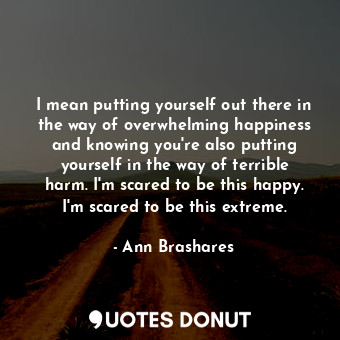  I mean putting yourself out there in the way of overwhelming happiness and knowi... - Ann Brashares - Quotes Donut