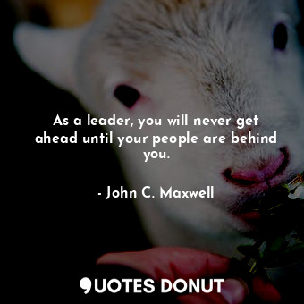  As a leader, you will never get ahead until your people are behind you.... - John C. Maxwell - Quotes Donut