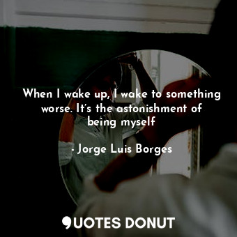  When I wake up, I wake to something worse. It’s the astonishment of being myself... - Jorge Luis Borges - Quotes Donut