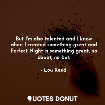  But I&#39;m also talented and I know when I created something great and Perfect ... - Lou Reed - Quotes Donut