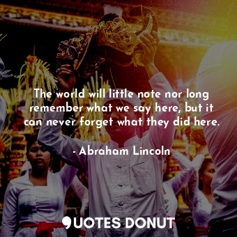  The world will little note nor long remember what we say here, but it can never ... - Abraham Lincoln - Quotes Donut