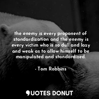 the enemy is every proponent of standardization and the enemy is every victim who is so dull and lazy and weak as to allow himself to be manipulated and standardized.