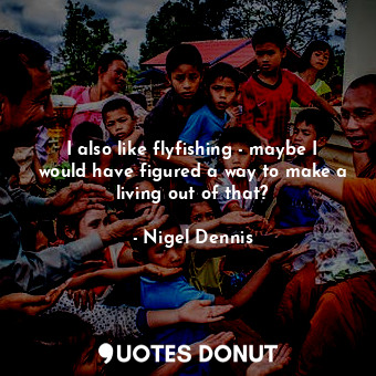  I also like flyfishing - maybe I would have figured a way to make a living out o... - Nigel Dennis - Quotes Donut