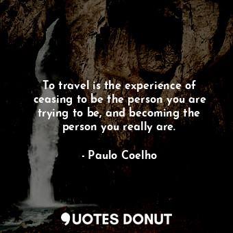 To travel is the experience of ceasing to be the person you are trying to be, and becoming the person you really are.