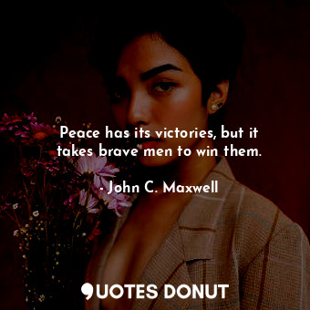 Peace has its victories, but it takes brave men to win them.