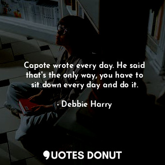  Capote wrote every day. He said that&#39;s the only way, you have to sit down ev... - Debbie Harry - Quotes Donut