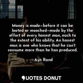 Money is made—before it can be looted or mooched—made by the effort of every honest man, each to the extent of his ability. An honest man is one who knows that he can’t consume more than he has produced.