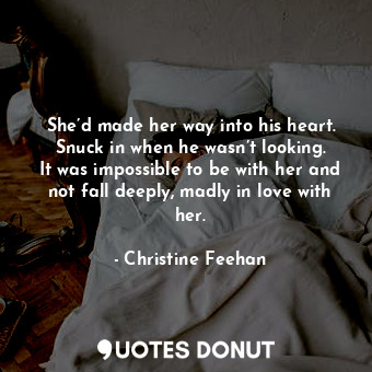 She’d made her way into his heart. Snuck in when he wasn’t looking. It was impossible to be with her and not fall deeply, madly in love with her.