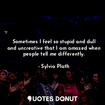  Sometimes I feel so stupid and dull and uncreative that I am amazed when people ... - Sylvia Plath - Quotes Donut