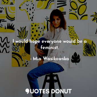  I would hope everyone would be a feminist.... - Mia Wasikowska - Quotes Donut