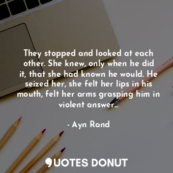 They stopped and looked at each other. She knew, only when he did it, that she had known he would. He seized her, she felt her lips in his mouth, felt her arms grasping him in violent answer...